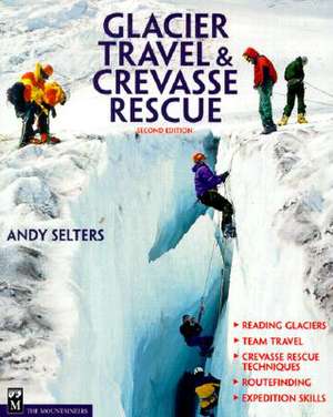 Glacier Travel and Crevasse Rescue: Reading Glaciers, Team Travel, Crevasse Rescue Techniques, Routfinding, Expedition Skills de Andrew Selters