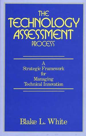 The Technology Assessment Process: A Strategic Framework for Managing Technical Innovation de Blake L. White