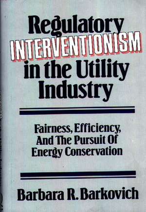 Regulatory Interventionism in the Utility Industry: Fairness, Efficiency, and the Pursuit of Energy Conservation de Barbara R. Barkovich