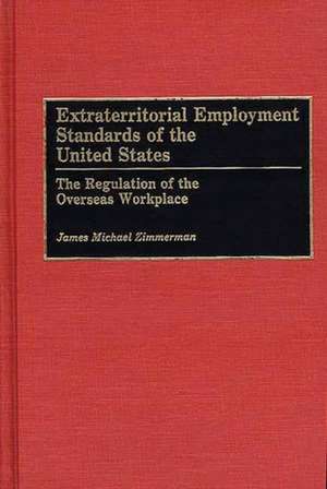 Extraterritorial Employment Standards of the United States: The Regulation of the Overseas Workplace de James M. Zimmerman