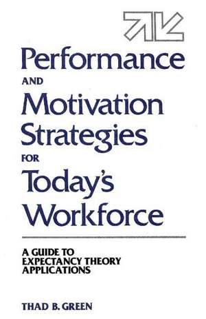 Performance and Motivation Strategies for Today's Workforce: A Guide to Expectancy Theory Applications de Thad B. Green