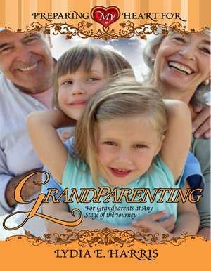 Preparing My Heart for Grandparenting: For Grandparents at Any Stage of the Journey de Lydia E. Harris