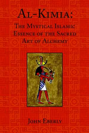 Al-Kimia: The Mystical Islamic Essence of the Sacred Art of Alchemy de John Eberly