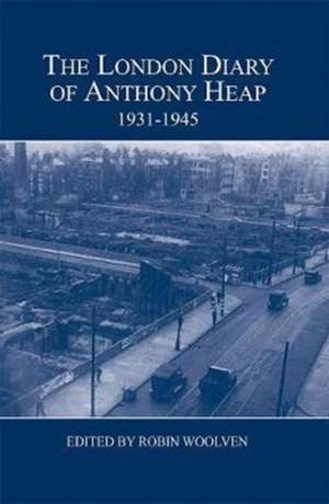 The London Diary of Anthony Heap, 1931–1945 de Robin Woolven