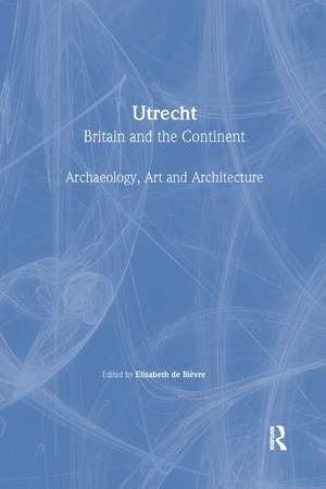 Utrecht: Britain and the Continent - Archaeology, Art and Architecture de Elisabeth De Bievre