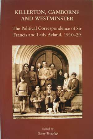 Killerton, Camborne and Westminster – The Political Correspondence of Sir Francis and Lady Acland, 1910–1929 de Garry Tregidga