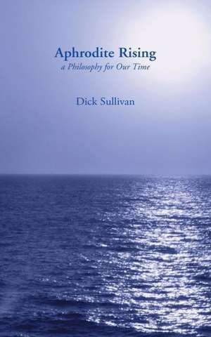 Aphrodite Rising: A Philosophy for Our Time de Dick Sullivan