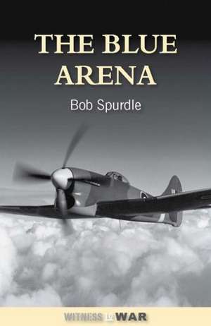 The Blue Arena: The Top-Scoring Allied Fighter Pilot of World War II de Bob Spurdle