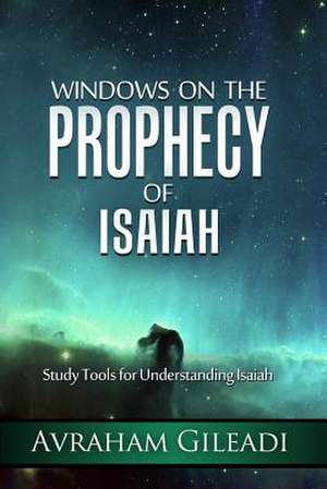 Windows on the Prophecy of Isaiah: Study Tools for Understanding Isaiah de Avraham Gileadi