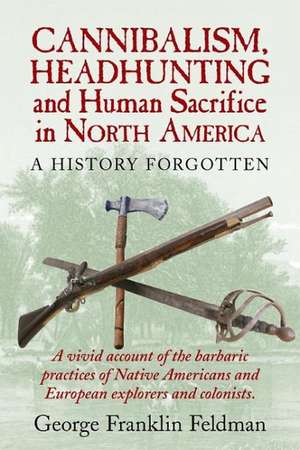 Cannibalism, Headhunting and Human Sacrifice in North America: A History Forgotten de George Franklin Feldman