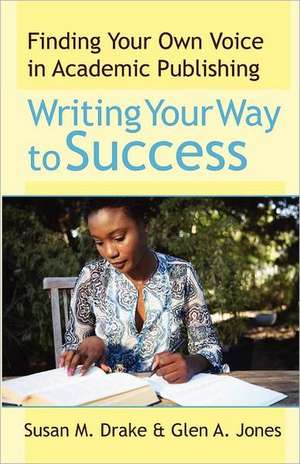 Writing Your Way to Success: Finding Your Own Voice in Academic Publishing de Susan M. Drake