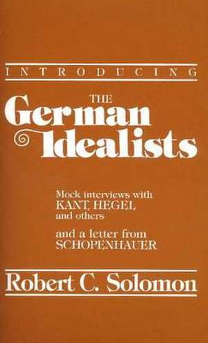 Introducing the German Idealists: Mock Interviews with Kant, Hegel, and Others de Robert C. Solomon