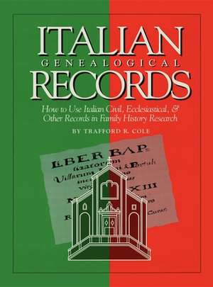 Italian Genealogical Records: How to Use Italian Civil, Ecclesiastical & Other Records in Family History Research de Trafford R. Cole