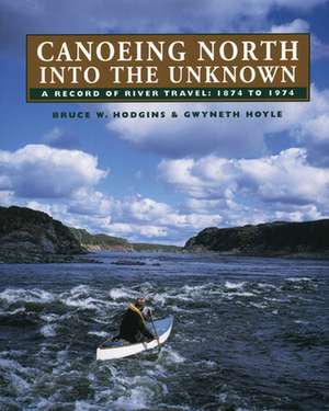 Canoeing North Into the Unknown: A Record of River Travel, 1874 to 1974 de Bruce W. Hodgins