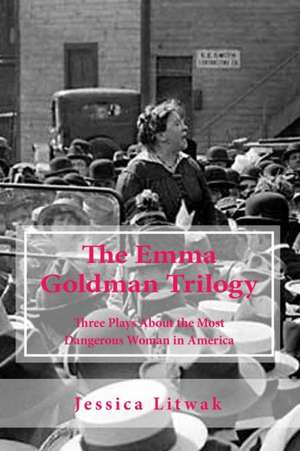 The Emma Goldman Trilogy: Three Plays About the Most Dangerous Woman in America de Jessica Litwak