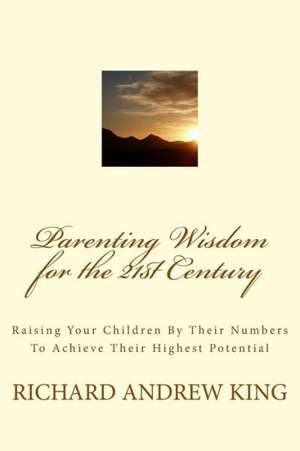 Parenting Wisdom for the 21st Century: Raising Your Children by Their Numbers to Achieve Their Highest Potential de MR Richard Andrew King