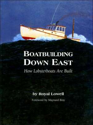 Boatbuilding Down East: How Lobsterboats Are Built de Royal Lowell