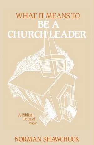 What It Means To Be A Church Leader, A Biblical Point of View de Norman L Shawchuck