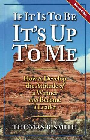 If It is to Be, It's Up to Me: How to Develop the Attitude of a Winner and Become a Leader de Thomas B. Smith