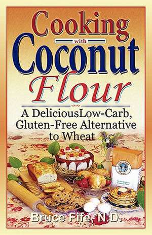 Cooking with Coconut Flour: A Delicious Low-Carb, Gluten-Free Alternative to Wheat de Bruce Fife