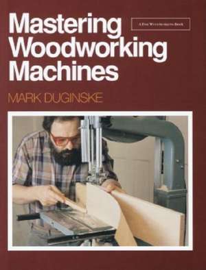 Mastering Woodworking Machines: With Mark Duginske de Mark Duginske