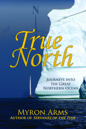 True North: Journeys Into the Great Northern Ocean de Myron Arms