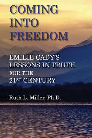 Coming Into Freedom--Emilie Cady's Lessons in Truth for the 21st Century de Ruth L. Miller