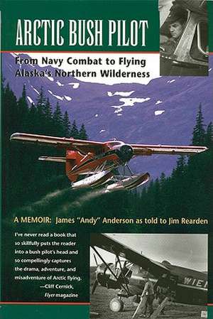 Arctic Bush Pilot: From Navy Combat to Flying Alaska's Northern Wilderness de Jim Rearden