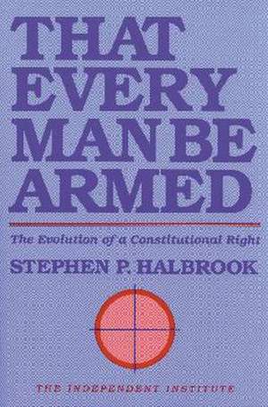 That Every Man Be Armed: The Evolution of a Constitutional Right de Stephen P. Halbrook