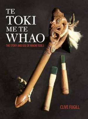 Te Toki me te Whao: The Story of M&#257;ori Carving Tools de Clive Fugill