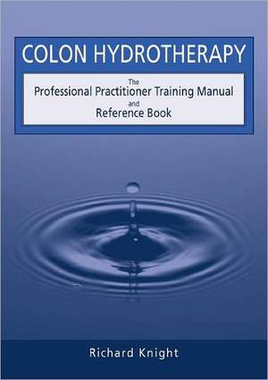 Colon Hydrotherapy: The Professional Practitioner Training Manual and Reference Book de Richard Knight