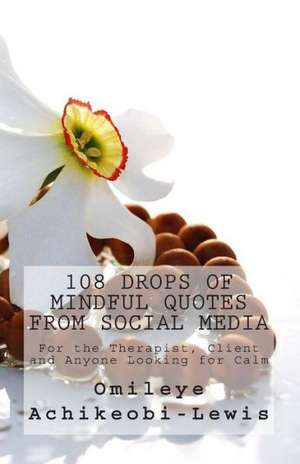 108 Drops of Mindful Quotes from Social Media: For the Therapist, Client and Anyone Looking for Calm de Omileye E. Achikeobi-Lewis