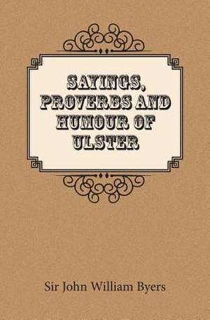 Sayings, Proverbs, and Humour of Ulster de Sir John William Byers