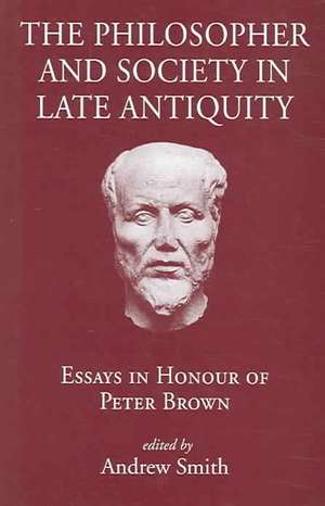 The Philosopher and Society in Late Antiquity: Essays in Honour of Peter Brown de Andrew Smith