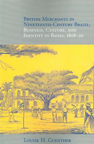 British Merchants in Nineteenth-Century Brazil: Business, Culture, and Identity, 1808-50 de Louise H. Guenther