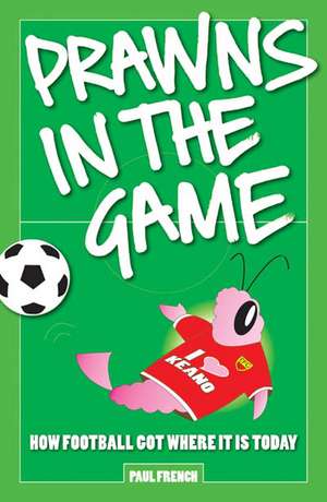 Prawns In The Game: How Football Got Where It Is Today! de Paul French