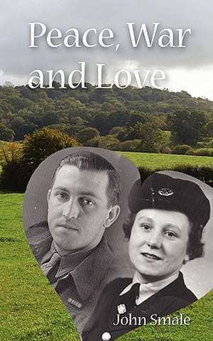 Peace, War and Love: A Tale of Growing Up, Going to War and Finding Peace in Love de John Smale