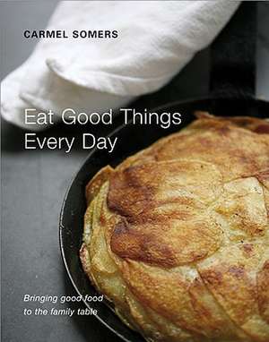 Eat Good Things Every Day: Bringing Good Food to the Family Table de Carmel Somers