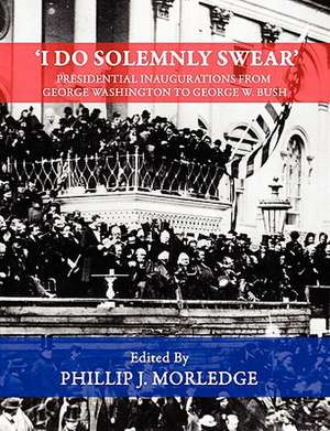 I Do Solemnly Swear' - Presidential Inaugurations from George Washington to George W. Bush de Phillip J. Morledge