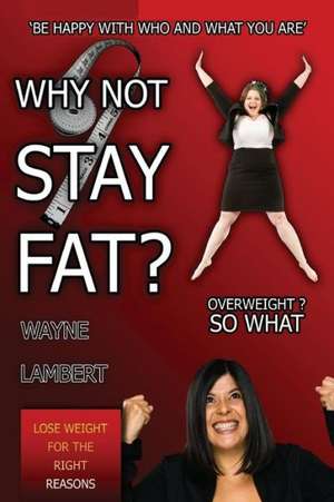 Why Not Stay Fat? - Overweight? So What. 'be Happy with Who and What You Are' de Wayne Lambert