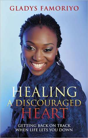 Healing a Discouraged Heart: Getting Back on Track When Life Lets You Down de Gladys Famoriyo