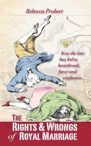 The Rights and Wrongs of Royal Marriage: How the Law Has Led to Heartbreak, Farce and Confusion, and Why It Must Be Changed de Rebecca Probert
