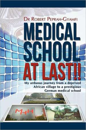 Medical School at Last!! My Arduous Journey from a Deprived African Village to a Prestigious German Medical School de Robert Peprah-Gyamfi