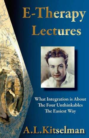 E-Therapy Lectures: What Integration Is About, the Four Unthinkables and the Easiest Way de A. L. Kitselman