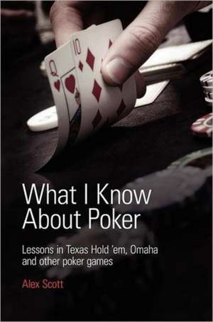 What I Know about Poker: Lessons in Texas Hold'em, Omaha and Other Poker Games de Alex Scott