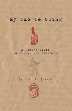 My Tao Te Ching - A Fool's Guide to Effing the Ineffable: Ancient Spiritual Wisdom Translated for Modern Life de Francis Briers