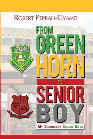 From Greenhorn to Senior Boy My Secondary School Days de Robert Peprah-Gyamfi