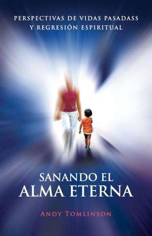 Sanando El Alma Eterna - Perspectivas de Vidas Pasadas y Regresion Espiritual de Andy Tomlinson