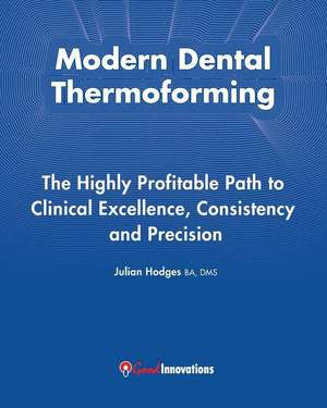 Modern Dental Thermoforming: The Highly Profitable Path to Clinical Excellence, Consistency and Precision de MR Julian Hodges Ba Dms