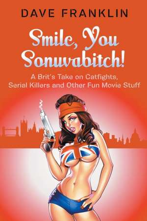 Smile, You Sonuvabitch! A Brit's Take on Catfights, Serial Killers and Other Fun Movie Stuff de Dave Franklin